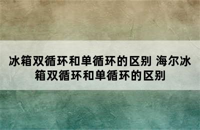 冰箱双循环和单循环的区别 海尔冰箱双循环和单循环的区别